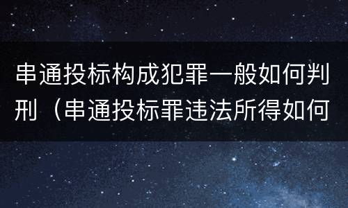 串通投标构成犯罪一般如何判刑（串通投标罪违法所得如何认定）