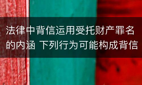 法律中背信运用受托财产罪名的内涵 下列行为可能构成背信运用受托财产罪的事