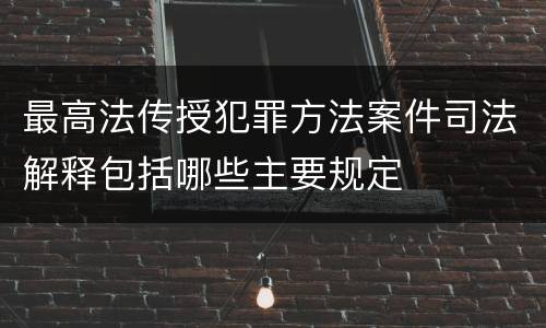 最高法传授犯罪方法案件司法解释包括哪些主要规定