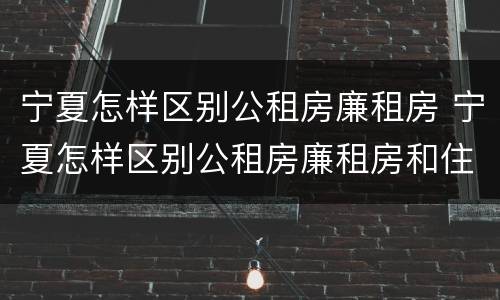 宁夏怎样区别公租房廉租房 宁夏怎样区别公租房廉租房和住房