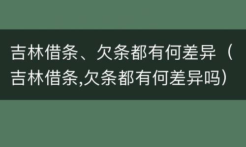 吉林借条、欠条都有何差异（吉林借条,欠条都有何差异吗）
