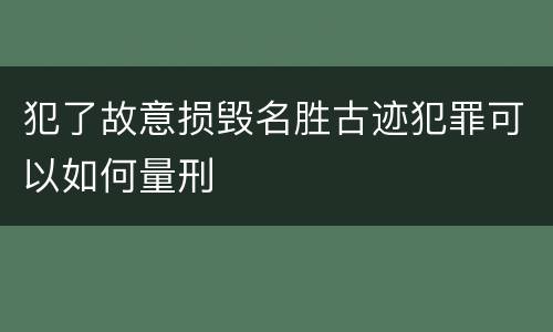 犯了故意损毁名胜古迹犯罪可以如何量刑
