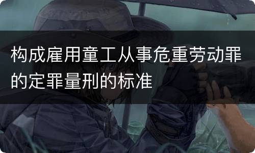 构成雇用童工从事危重劳动罪的定罪量刑的标准