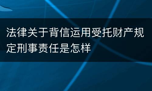 法律关于背信运用受托财产规定刑事责任是怎样