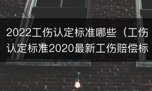 2022工伤认定标准哪些（工伤认定标准2020最新工伤赔偿标准）