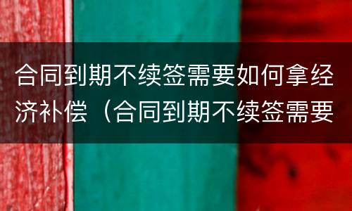 合同到期不续签需要如何拿经济补偿（合同到期不续签需要如何拿经济补偿金呢）
