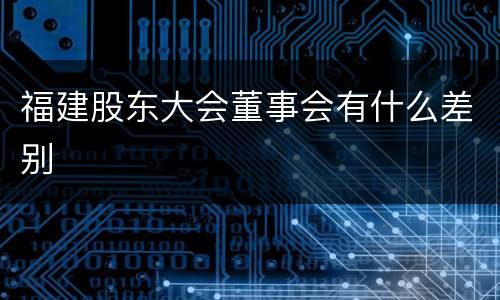 福建股东大会董事会有什么差别
