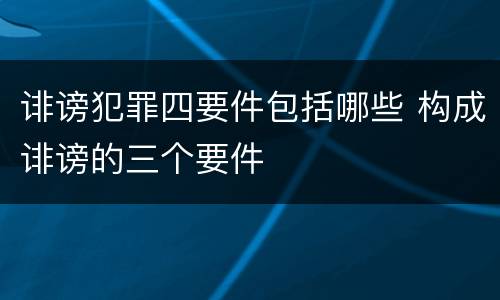 诽谤犯罪四要件包括哪些 构成诽谤的三个要件