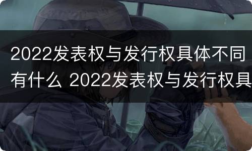 2022发表权与发行权具体不同有什么 2022发表权与发行权具体不同有什么区别