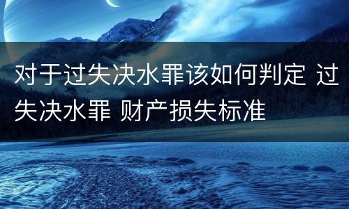 对于过失决水罪该如何判定 过失决水罪 财产损失标准