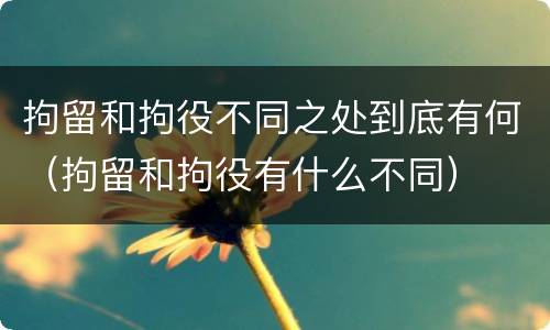 拘留和拘役不同之处到底有何（拘留和拘役有什么不同）