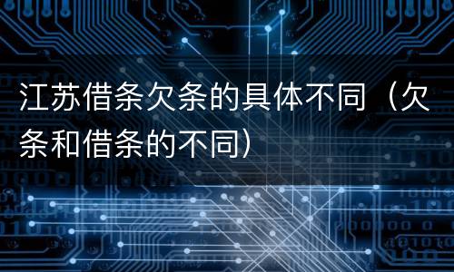 江苏借条欠条的具体不同（欠条和借条的不同）