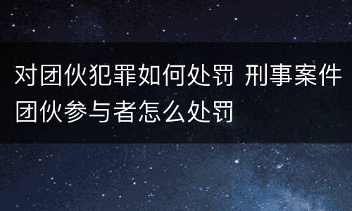 对团伙犯罪如何处罚 刑事案件团伙参与者怎么处罚