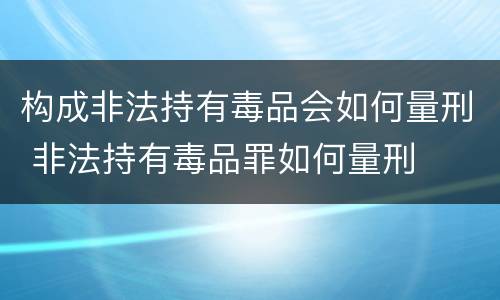 构成非法持有毒品会如何量刑 非法持有毒品罪如何量刑
