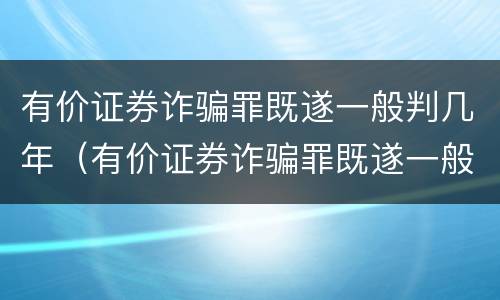 有价证券诈骗罪既遂一般判几年（有价证券诈骗罪既遂一般判几年以上）