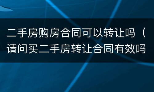 二手房购房合同可以转让吗（请问买二手房转让合同有效吗?）