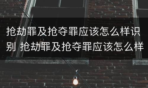 抢劫罪及抢夺罪应该怎么样识别 抢劫罪及抢夺罪应该怎么样识别认定
