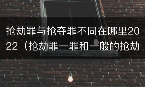 抢劫罪与抢夺罪不同在哪里2022（抢劫罪一罪和一般的抢劫罪）