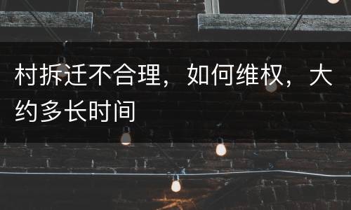 村拆迁不合理，如何维权，大约多长时间