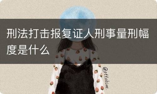 刑法打击报复证人刑事量刑幅度是什么