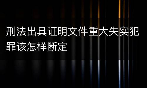 刑法出具证明文件重大失实犯罪该怎样断定