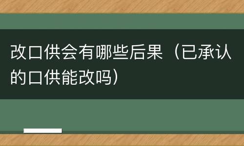 改口供会有哪些后果（已承认的口供能改吗）