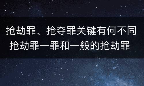抢劫罪、抢夺罪关键有何不同 抢劫罪一罪和一般的抢劫罪