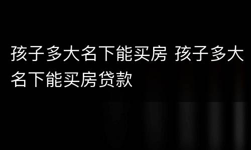 孩子多大名下能买房 孩子多大名下能买房贷款