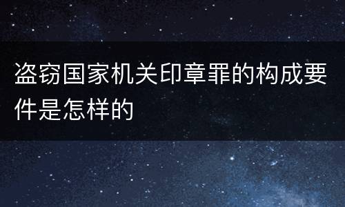 盗窃国家机关印章罪的构成要件是怎样的