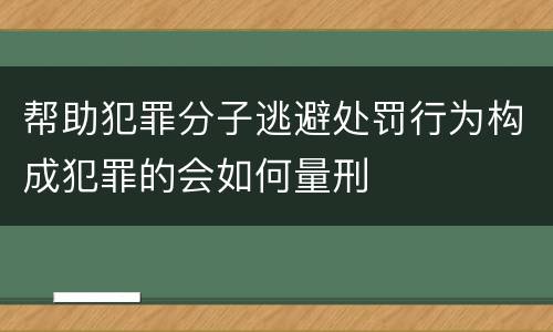 帮助犯罪分子逃避处罚行为构成犯罪的会如何量刑