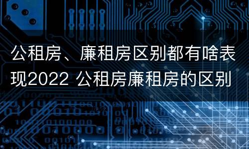 公租房、廉租房区别都有啥表现2022 公租房廉租房的区别