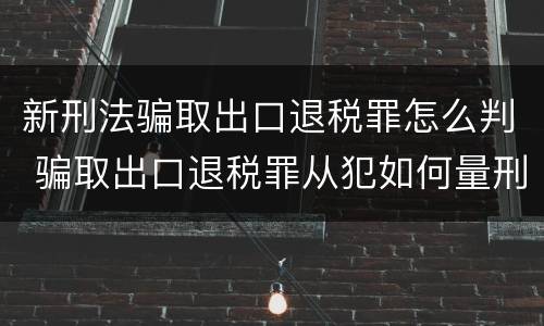 新刑法骗取出口退税罪怎么判 骗取出口退税罪从犯如何量刑