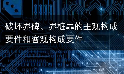 破坏界碑、界桩罪的主观构成要件和客观构成要件