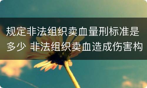 规定非法组织卖血量刑标准是多少 非法组织卖血造成伤害构成什么罪