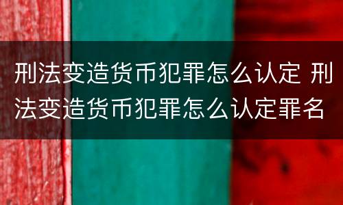 刑法变造货币犯罪怎么认定 刑法变造货币犯罪怎么认定罪名