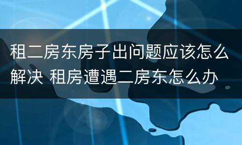 租二房东房子出问题应该怎么解决 租房遭遇二房东怎么办