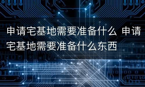 申请宅基地需要准备什么 申请宅基地需要准备什么东西