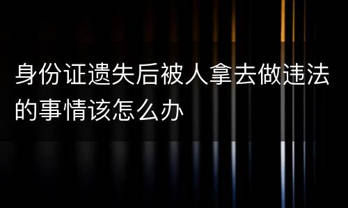身份证遗失后被人拿去做违法的事情该怎么办