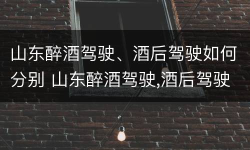 山东醉酒驾驶、酒后驾驶如何分别 山东醉酒驾驶,酒后驾驶如何分别处罚