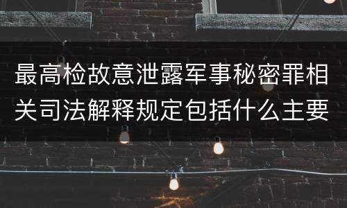 最高检故意泄露军事秘密罪相关司法解释规定包括什么主要内容