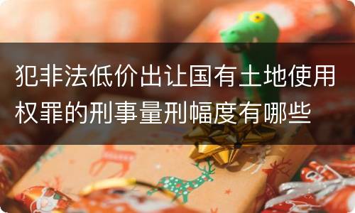 犯非法低价出让国有土地使用权罪的刑事量刑幅度有哪些