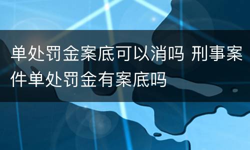 单处罚金案底可以消吗 刑事案件单处罚金有案底吗