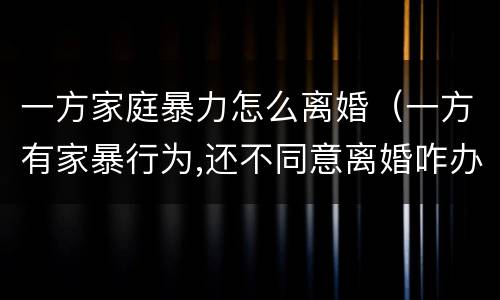 一方家庭暴力怎么离婚（一方有家暴行为,还不同意离婚咋办）