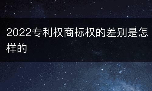 2022专利权商标权的差别是怎样的
