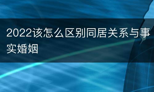 2022该怎么区别同居关系与事实婚姻