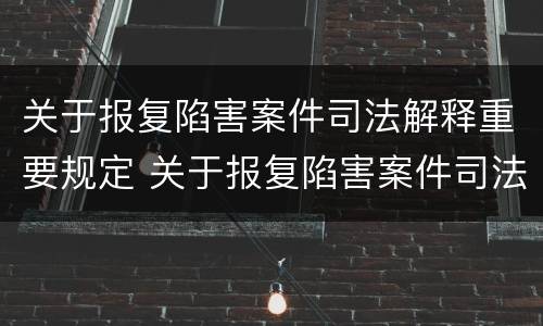 关于报复陷害案件司法解释重要规定 关于报复陷害案件司法解释重要规定