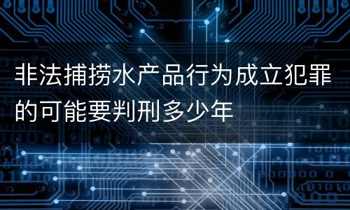 非法捕捞水产品行为成立犯罪的可能要判刑多少年