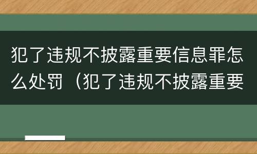 犯了违规不披露重要信息罪怎么处罚（犯了违规不披露重要信息罪怎么处罚的）