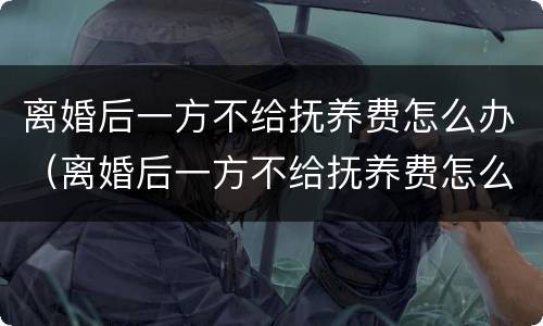 离婚后一方不给抚养费怎么办（离婚后一方不给抚养费怎么办2022）