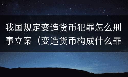 我国规定变造货币犯罪怎么刑事立案（变造货币构成什么罪）